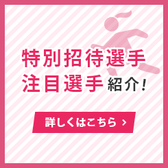 特別招待選手 注目選手 紹介 詳しくはこちら